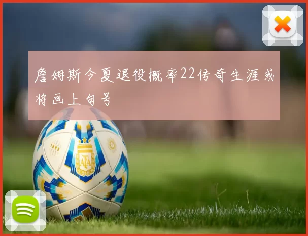 詹姆斯今夏退役概率22传奇生涯或将画上句号