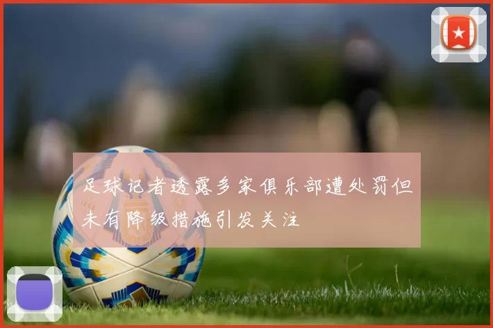 足球记者透露多家俱乐部遭处罚但未有降级措施引发关注
