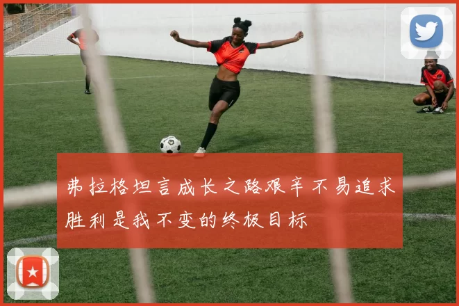 弗拉格坦言成长之路艰辛不易追求胜利是我不变的终极目标
