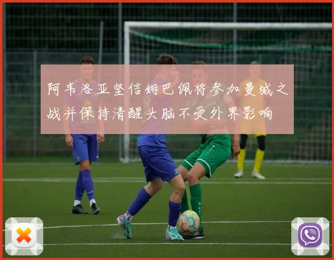 阿韦洛亚坚信姆巴佩将参加曼城之战并保持清醒头脑不受外界影响