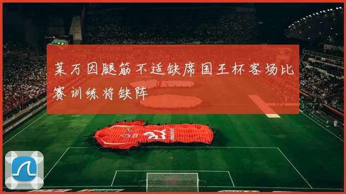 莱万因腿筋不适缺席国王杯客场比赛训练将缺阵