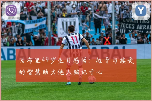 马布里49岁生日感悟：给予与接受的智慧助力他人铭记于心