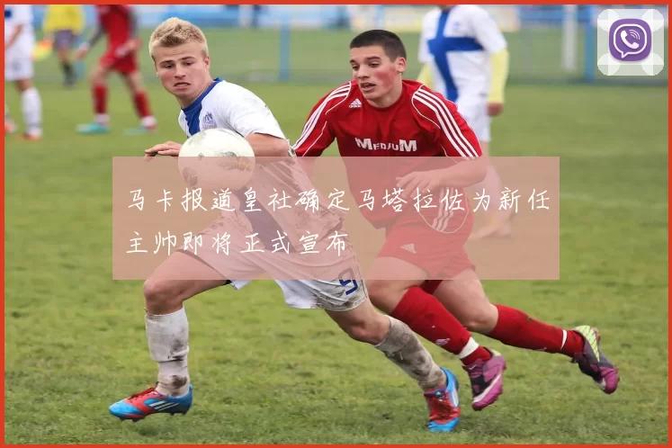 马卡报道皇社确定马塔拉佐为新任主帅即将正式宣布