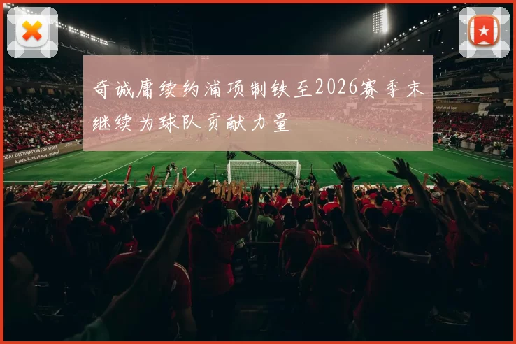 奇诚庸续约浦项制铁至2026赛季末继续为球队贡献力量